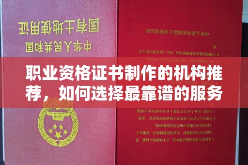 南浔职业资格证书制作的机构推荐，如何选择最靠谱的服务商？